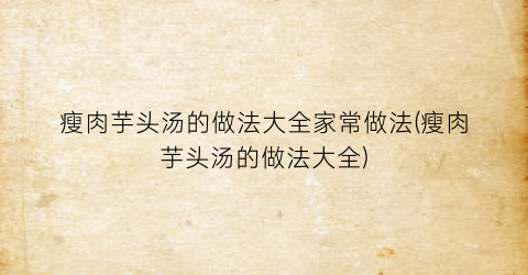 “瘦肉芋头汤的做法大全家常做法(瘦肉芋头汤的做法大全)