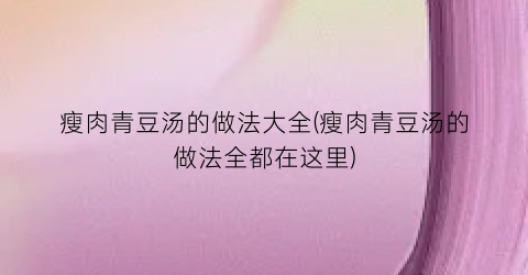 “瘦肉青豆汤的做法大全(瘦肉青豆汤的做法全都在这里)