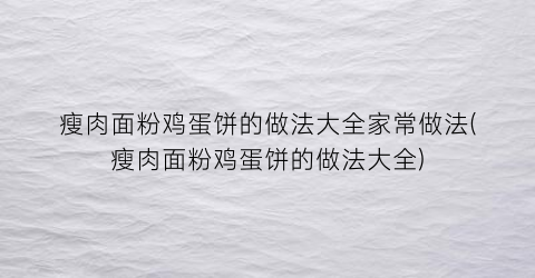 瘦肉面粉鸡蛋饼的做法大全家常做法(瘦肉面粉鸡蛋饼的做法大全)