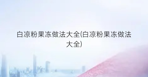 白凉粉果冻做法大全(白凉粉果冻做法大全)