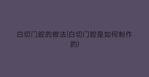 “白切门腔的做法(白切门腔是如何制作的)