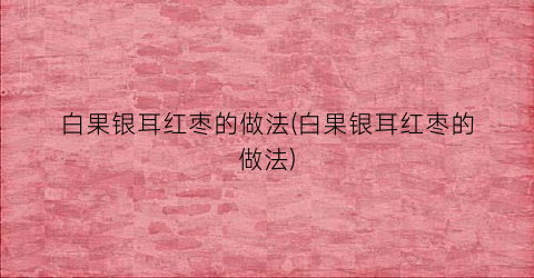 白果银耳红枣的做法(白果银耳红枣的做法)