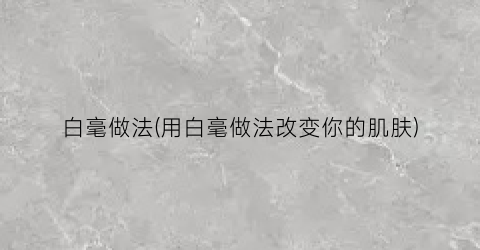 白毫做法(用白毫做法改变你的肌肤)