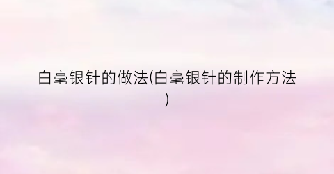 白毫银针的做法(白毫银针的制作方法)