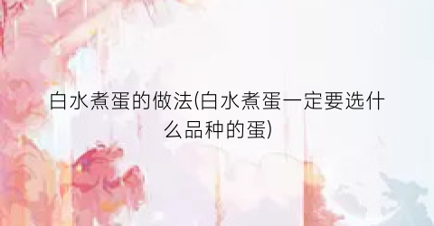 白水煮蛋的做法(白水煮蛋一定要选什么品种的蛋)