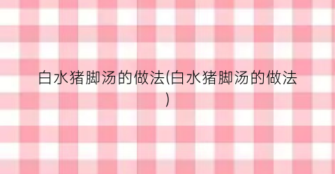 白水猪脚汤的做法(白水猪脚汤的做法)