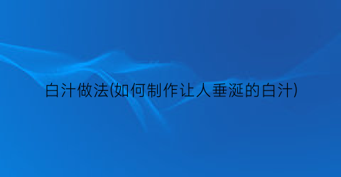 白汁做法(如何制作让人垂涎的白汁)