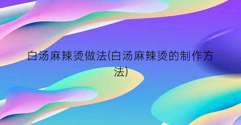 白汤麻辣烫做法(白汤麻辣烫的制作方法)