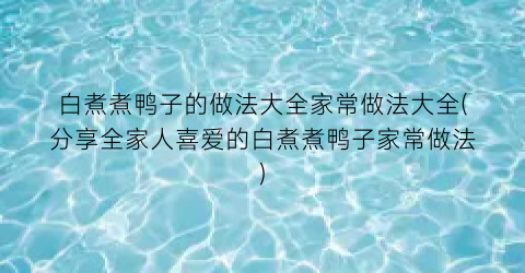 “白煮煮鸭子的做法大全家常做法大全(分享全家人喜爱的白煮煮鸭子家常做法)