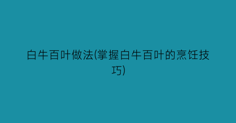 “白牛百叶做法(掌握白牛百叶的烹饪技巧)