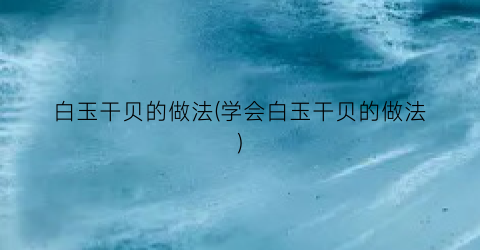 白玉干贝的做法(学会白玉干贝的做法)