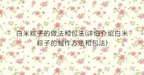 “白米粽子的做法和包法(详细介绍白米粽子的制作方法和包法)