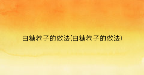白糖卷子的做法(白糖卷子的做法)