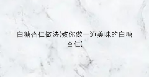 “白糖杏仁做法(教你做一道美味的白糖杏仁)