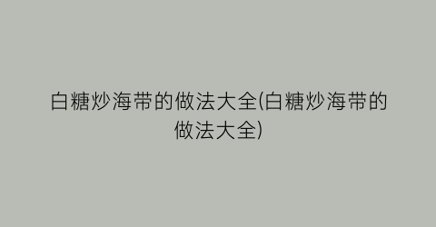白糖炒海带的做法大全(白糖炒海带的做法大全)