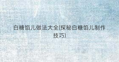 白糖馅儿做法大全(探秘白糖馅儿制作技巧)