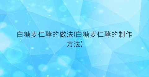 白糖麦仁酵的做法(白糖麦仁酵的制作方法)