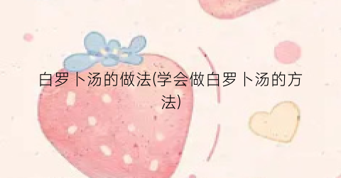 白罗卜汤的做法(学会做白罗卜汤的方法)