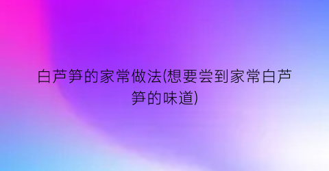 白芦笋的家常做法(想要尝到家常白芦笋的味道)