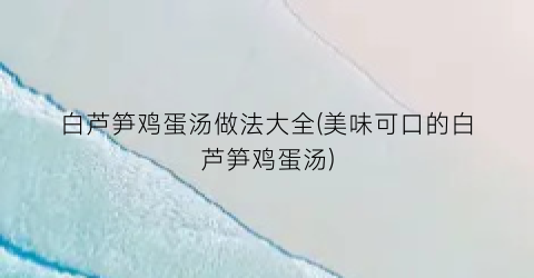 白芦笋鸡蛋汤做法大全(美味可口的白芦笋鸡蛋汤)