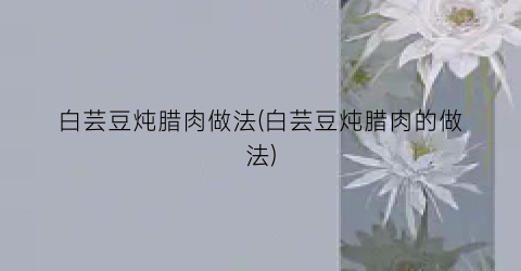 “白芸豆炖腊肉做法(白芸豆炖腊肉的做法)