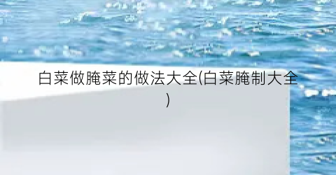 白菜做腌菜的做法大全(白菜腌制大全)