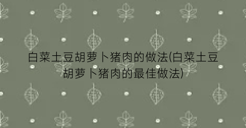 白菜土豆胡萝卜猪肉的做法(白菜土豆胡萝卜猪肉的最佳做法)