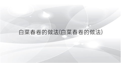 白菜春卷的做法(白菜春卷的做法)