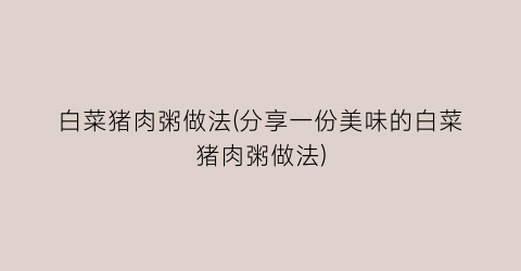 白菜猪肉粥做法(分享一份美味的白菜猪肉粥做法)