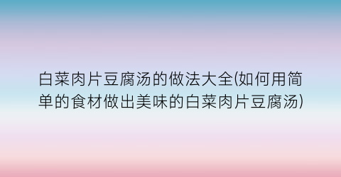 “白菜肉片豆腐汤的做法大全(如何用简单的食材做出美味的白菜肉片豆腐汤)