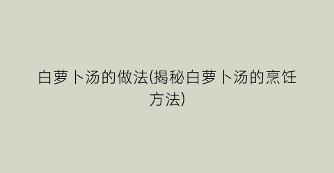 白萝卜汤的做法(揭秘白萝卜汤的烹饪方法)