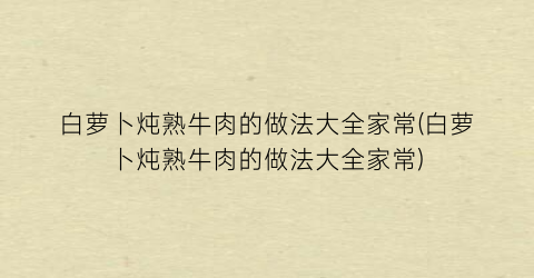 白萝卜炖熟牛肉的做法大全家常(白萝卜炖熟牛肉的做法大全家常)