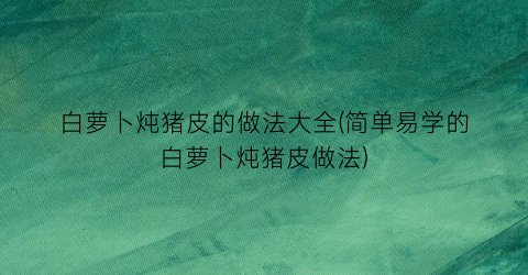 “白萝卜炖猪皮的做法大全(简单易学的白萝卜炖猪皮做法)