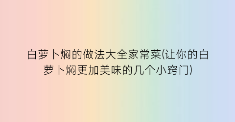 “白萝卜焖的做法大全家常菜(让你的白萝卜焖更加美味的几个小窍门)