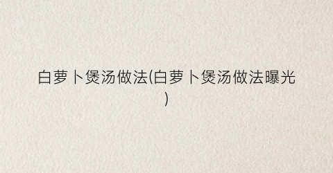 白萝卜煲汤做法(白萝卜煲汤做法曝光)