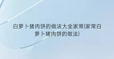 白萝卜猪肉饼的做法大全家常(家常白萝卜猪肉饼的做法)