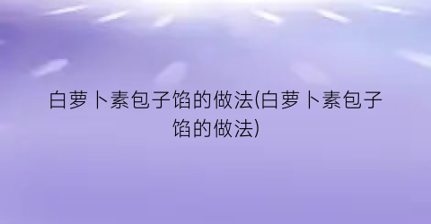 “白萝卜素包子馅的做法(白萝卜素包子馅的做法)