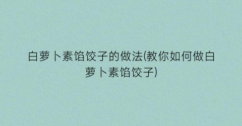 白萝卜素馅饺子的做法(教你如何做白萝卜素馅饺子)