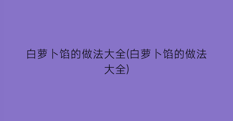 “白萝卜馅的做法大全(白萝卜馅的做法大全)