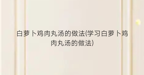 白萝卜鸡肉丸汤的做法(学习白萝卜鸡肉丸汤的做法)