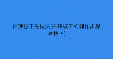 白辣椒干的做法(白辣椒干的制作步骤与技巧)