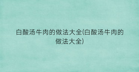白酸汤牛肉的做法大全(白酸汤牛肉的做法大全)