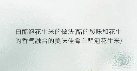 白醋泡花生米的做法(醋的酸味和花生的香气融合的美味佳肴白醋泡花生米)