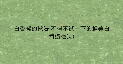 白香螺的做法(不得不试一下的鲜美白香螺做法)