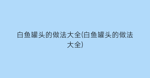 “白鱼罐头的做法大全(白鱼罐头的做法大全)