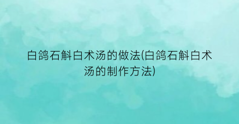 白鸽石斛白术汤的做法(白鸽石斛白术汤的制作方法)