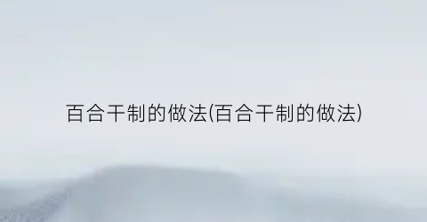 百合干制的做法(百合干制的做法)