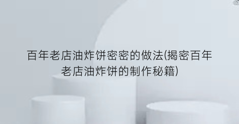 百年老店油炸饼密密的做法(揭密百年老店油炸饼的制作秘籍)