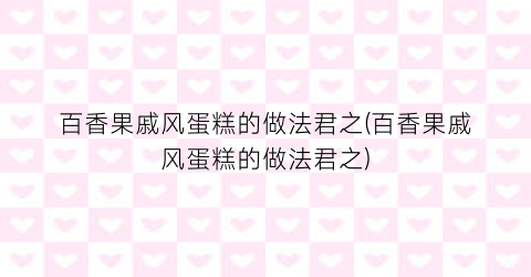 百香果戚风蛋糕的做法君之(百香果戚风蛋糕的做法君之)