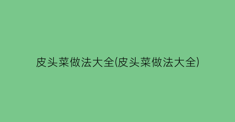 皮头菜做法大全(皮头菜做法大全)